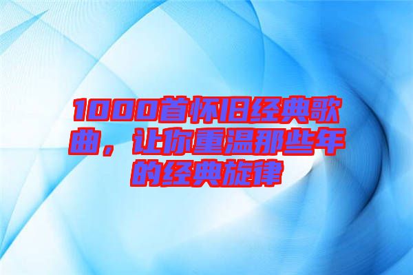 1000首懷舊經(jīng)典歌曲，讓你重溫那些年的經(jīng)典旋律
