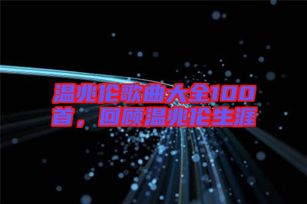 溫兆倫歌曲大全100首，回顧溫兆倫生涯