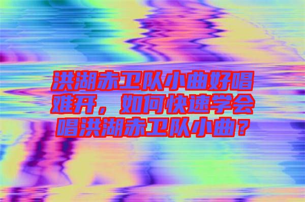 洪湖赤衛(wèi)隊(duì)小曲好唱難開，如何快速學(xué)會(huì)唱洪湖赤衛(wèi)隊(duì)小曲？