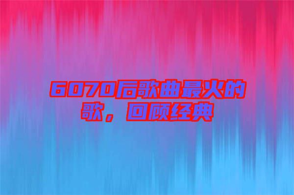 6070后歌曲最火的歌，回顧經(jīng)典