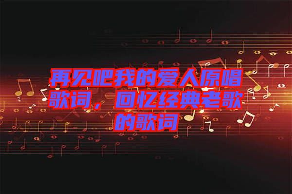 再見(jiàn)吧我的愛(ài)人原唱歌詞，回憶經(jīng)典老歌的歌詞