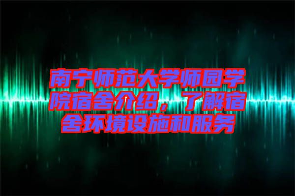 南寧師范大學(xué)師園學(xué)院宿舍介紹，了解宿舍環(huán)境設(shè)施和服務(wù)