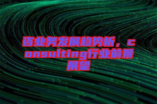 咨業(yè)務發(fā)展趨勢析，consulting行業(yè)前景展望