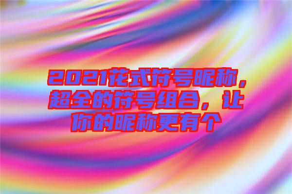 2021花式符號昵稱，超全的符號組合，讓你的昵稱更有個