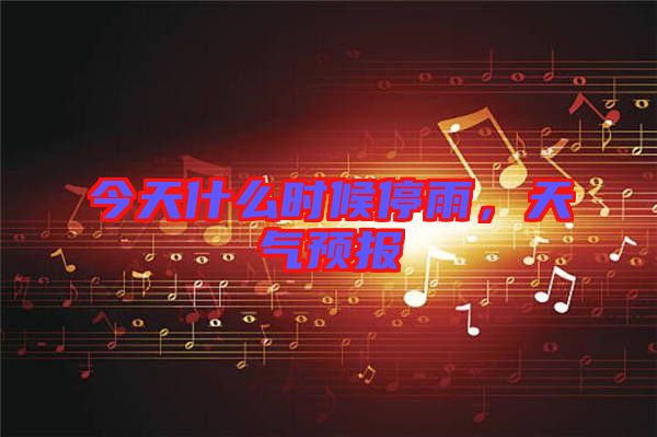 今天什么時候停雨，天氣預(yù)報