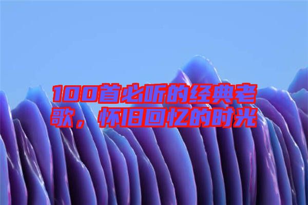 100首必聽的經(jīng)典老歌，懷舊回憶的時(shí)光
