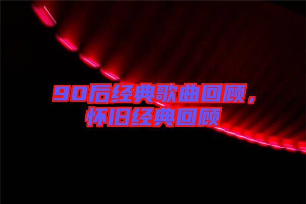 90后經(jīng)典歌曲回顧，懷舊經(jīng)典回顧
