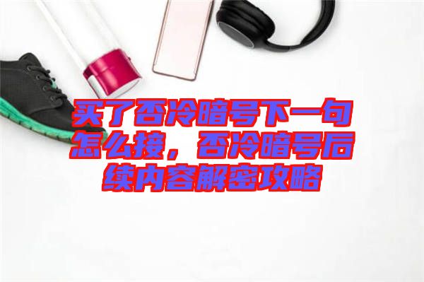 買了否冷暗號(hào)下一句怎么接，否冷暗號(hào)后續(xù)內(nèi)容解密攻略