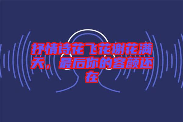 抒情詩花飛花謝花滿天，最后你的容顏還在