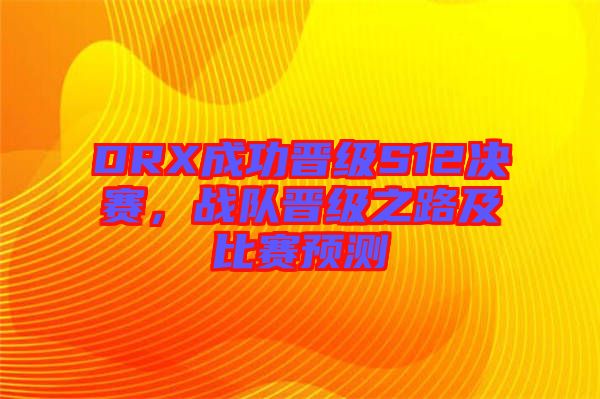 DRX成功晉級S12決賽，戰(zhàn)隊晉級之路及比賽預(yù)測