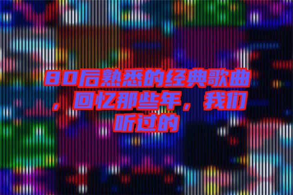 80后熟悉的經(jīng)典歌曲，回憶那些年，我們聽過的
