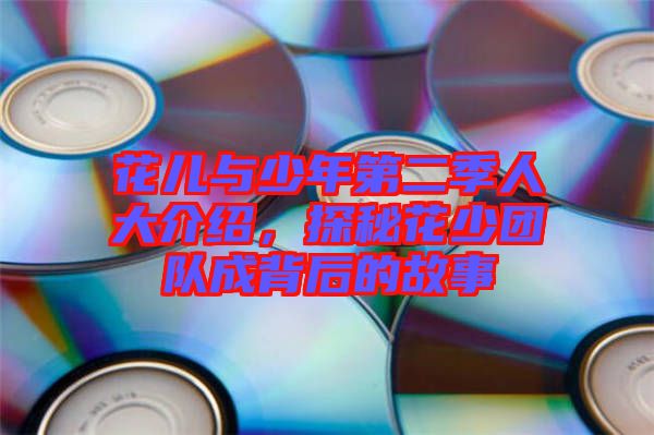 花兒與少年第二季人大介紹，探秘花少團隊成背后的故事