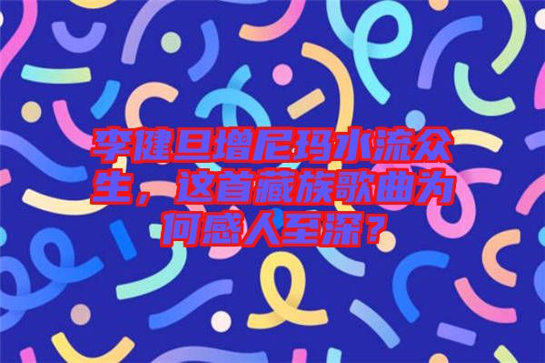 李健旦增尼瑪水流眾生，這首藏族歌曲為何感人至深？