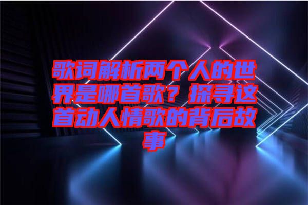 歌詞解析兩個人的世界是哪首歌？探尋這首動人情歌的背后故事