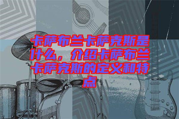 卡薩布蘭卡薩克斯是什么，介紹卡薩布蘭卡薩克斯的定義和特點