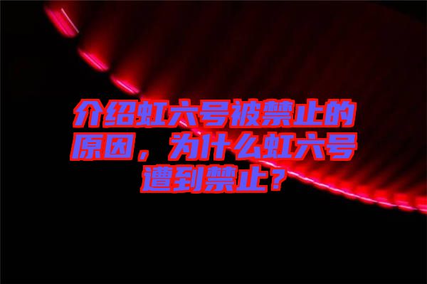 介紹虹六號被禁止的原因，為什么虹六號遭到禁止？