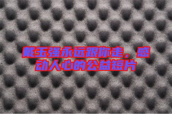 戴玉強(qiáng)永遠(yuǎn)跟你走，感動(dòng)人心的公益短片