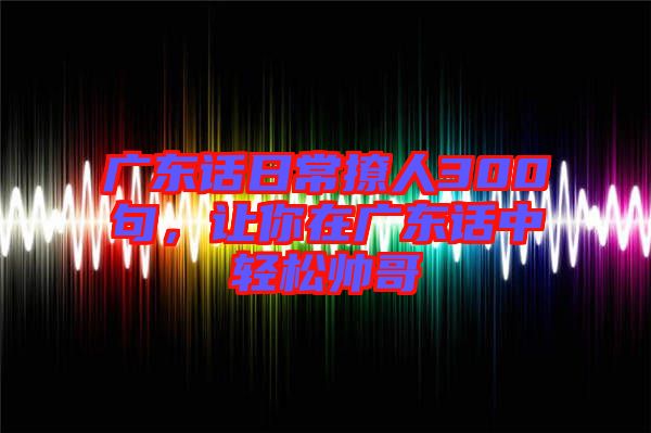 廣東話日常撩人300句，讓你在廣東話中輕松帥哥