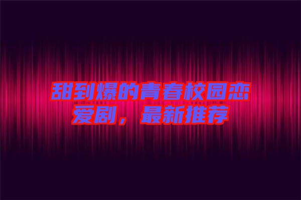 甜到爆的青春校園戀愛(ài)劇，最新推薦