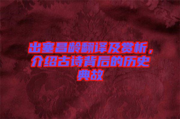 出塞昌齡翻譯及賞析，介紹古詩背后的歷史典故