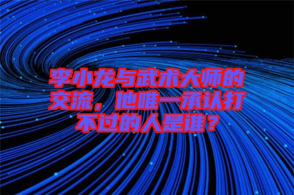 李小龍與武術(shù)大師的交流，他唯一承認打不過的人是誰？