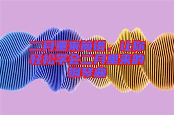 二月里來(lái)簡(jiǎn)譜，讓你輕松學(xué)會(huì)二月里來(lái)的鋼琴曲