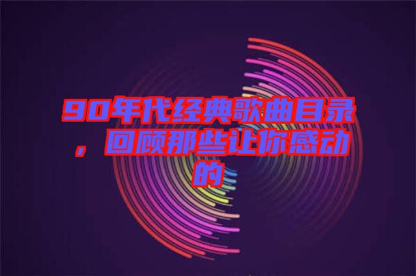 90年代經(jīng)典歌曲目錄，回顧那些讓你感動的