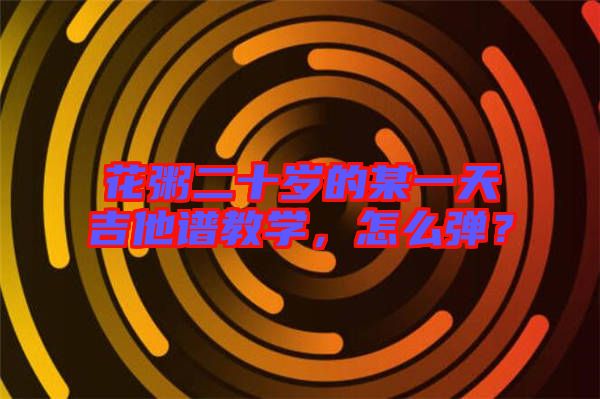 花粥二十歲的某一天吉他譜教學，怎么彈？