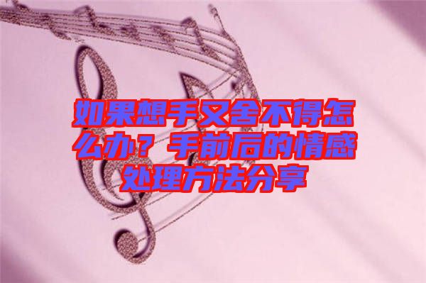 如果想手又舍不得怎么辦？手前后的情感處理方法分享
