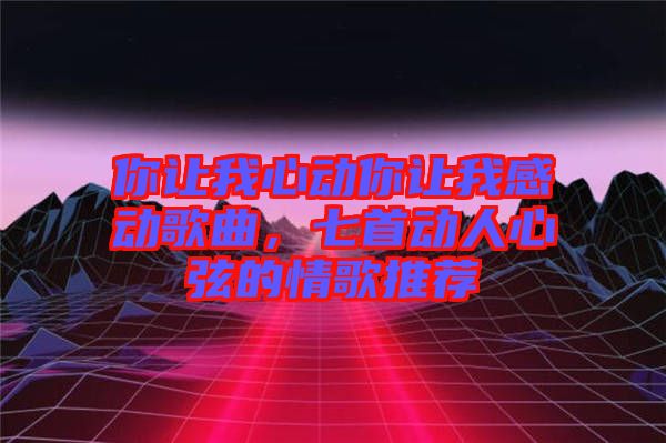 你讓我心動你讓我感動歌曲，七首動人心弦的情歌推薦