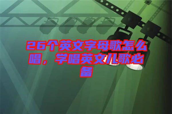 26個英文字母歌怎么唱，學(xué)唱英文兒歌必備