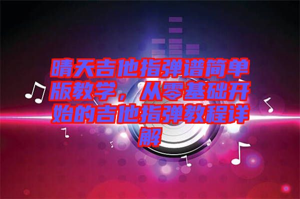 晴天吉他指彈譜簡單版教學(xué)，從零基礎(chǔ)開始的吉他指彈教程詳解