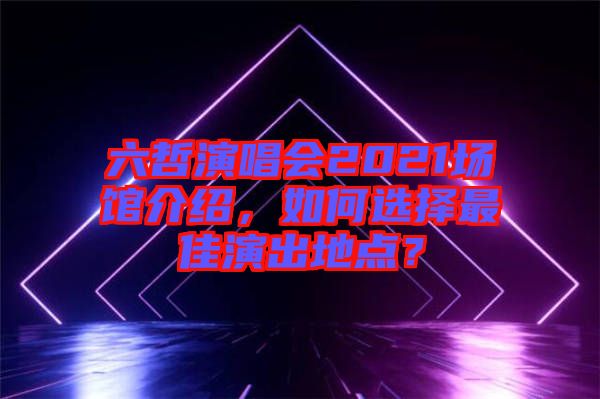 六哲演唱會(huì)2021場(chǎng)館介紹，如何選擇最佳演出地點(diǎn)？