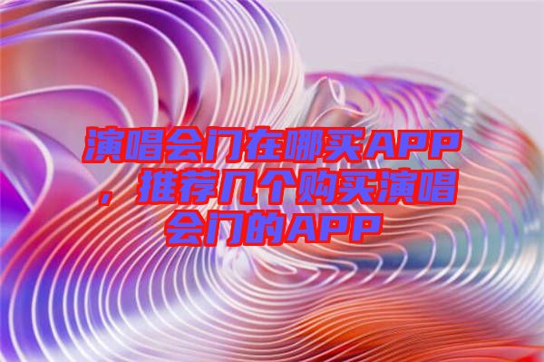 演唱會(huì)門在哪買APP，推薦幾個(gè)購買演唱會(huì)門的APP