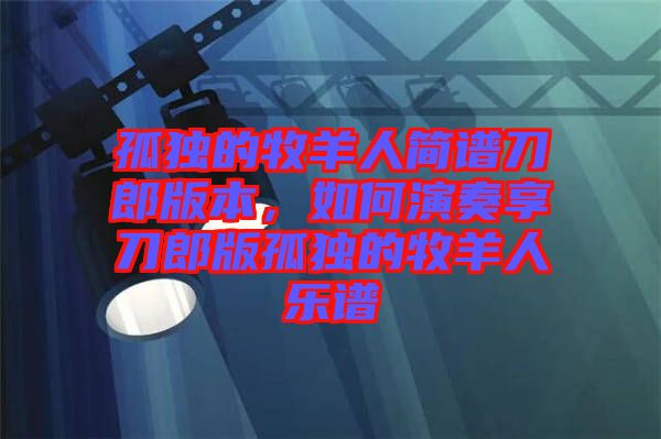 孤獨(dú)的牧羊人簡(jiǎn)譜刀郎版本，如何演奏享刀郎版孤獨(dú)的牧羊人樂(lè)譜