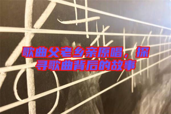 歌曲父老鄉(xiāng)親原唱，探尋歌曲背后的故事