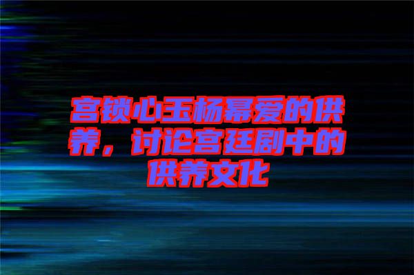 宮鎖心玉楊冪愛的供養(yǎng)，討論宮廷劇中的供養(yǎng)文化