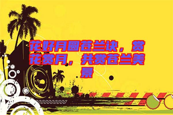 花好月圓蒼蘭訣，賞花賞月，共賞蒼蘭美景
