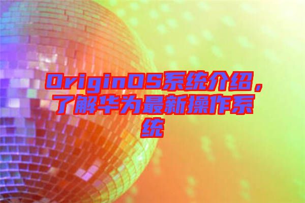 OriginOS系統(tǒng)介紹，了解華為最新操作系統(tǒng)