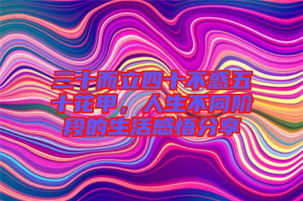 三十而立四十不惑五十花甲，人生不同階段的生活感悟分享