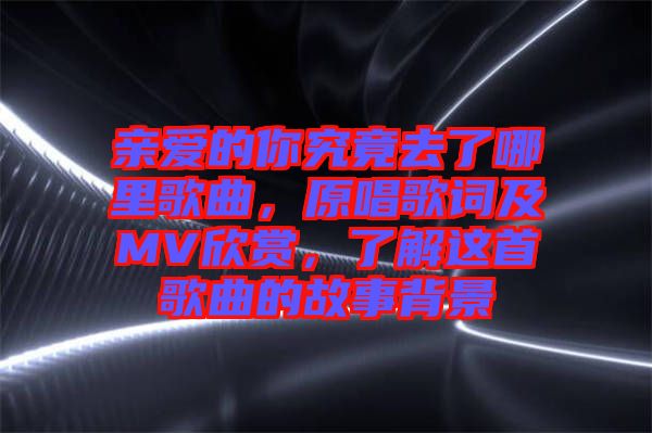 親愛(ài)的你究竟去了哪里歌曲，原唱歌詞及MV欣賞，了解這首歌曲的故事背景