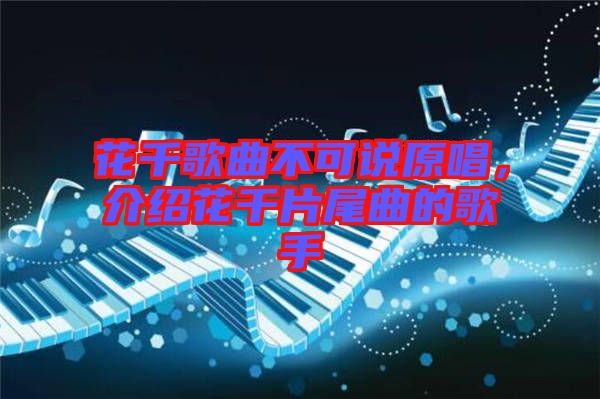 花千歌曲不可說原唱，介紹花千片尾曲的歌手
