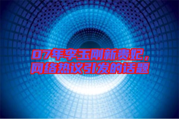 07年李玉剛新貴妃，網(wǎng)絡(luò)熱議引發(fā)的話題
