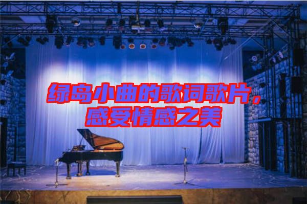 綠島小曲的歌詞歌片，感受情感之美