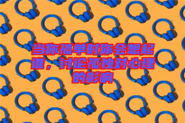當(dāng)你孤單時你會想起誰，討論孤獨(dú)對心理的影響