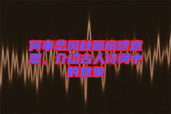 何事悲風(fēng)秋畫扇啥意思，介紹古人詩詞中的意象