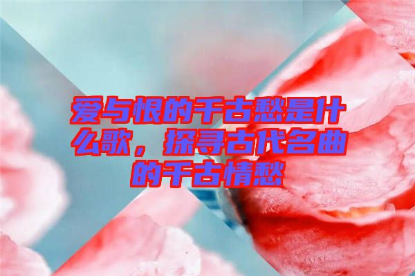 愛與恨的千古愁是什么歌，探尋古代名曲的千古情愁