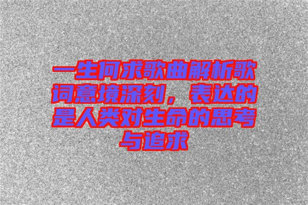 一生何求歌曲解析歌詞意境深刻，表達(dá)的是人類對生命的思考與追求