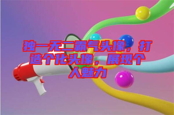 獨(dú)一無(wú)二霸氣頭像，打造個(gè)化頭像，展現(xiàn)個(gè)人魅力
