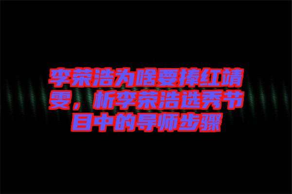 李榮浩為啥要捧紅靖雯，析李榮浩選秀節(jié)目中的導師步驟